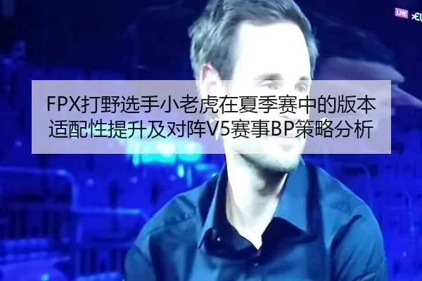 FPX打野选手小老虎在夏季赛中的版本适配性提升及对阵V5赛事BP策略分析