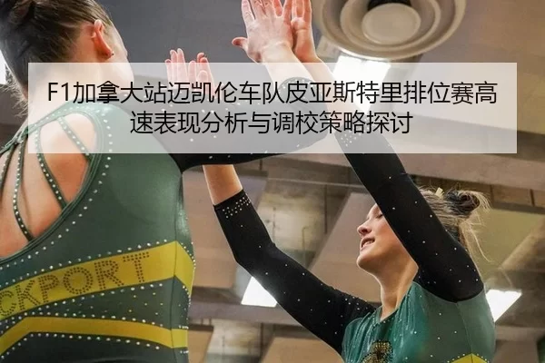 F1加拿大站迈凯伦车队皮亚斯特里排位赛高速表现分析与调校策略探讨