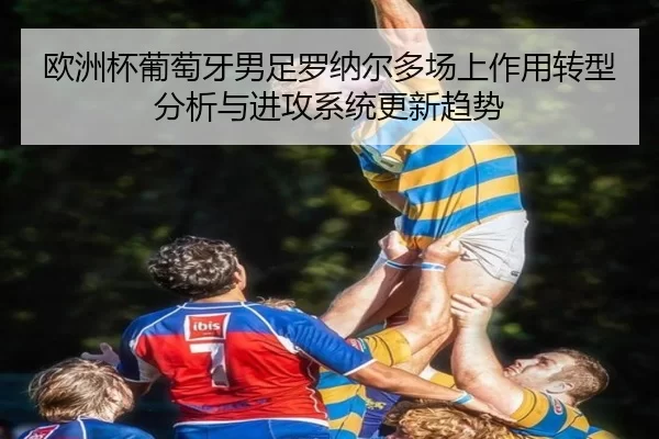 欧洲杯葡萄牙男足罗纳尔多场上作用转型分析与进攻系统更新趋势