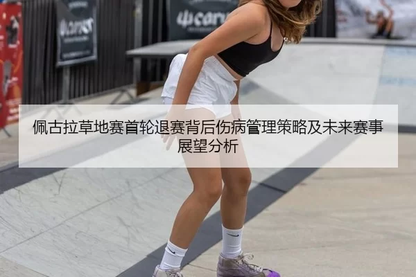 佩古拉草地赛首轮退赛背后伤病管理策略及未来赛事展望分析