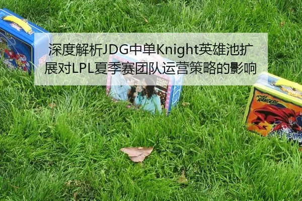 深度解析JDG中单Knight英雄池扩展对LPL夏季赛团队运营策略的影响