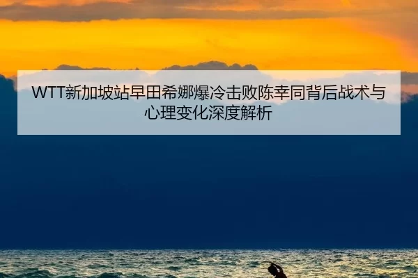 WTT新加坡站早田希娜爆冷击败陈幸同背后战术与心理变化深度解析
