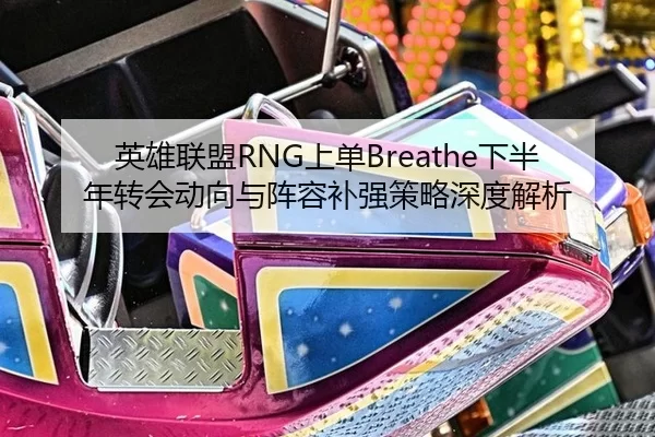 英雄联盟RNG上单Breathe下半年转会动向与阵容补强策略深度解析